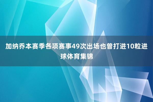 加纳乔本赛季各项赛事49次出场也曾打进10粒进球体育集锦