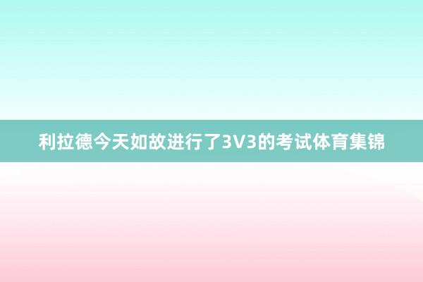 利拉德今天如故进行了3V3的考试体育集锦