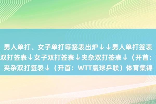 男人单打、女子单打等签表出炉↓↓男人单打签表↓女子单打签表↓男人双打签表↓女子双打签表↓夹杂双打签表↓（开首：WTT寰球乒联）体育集锦